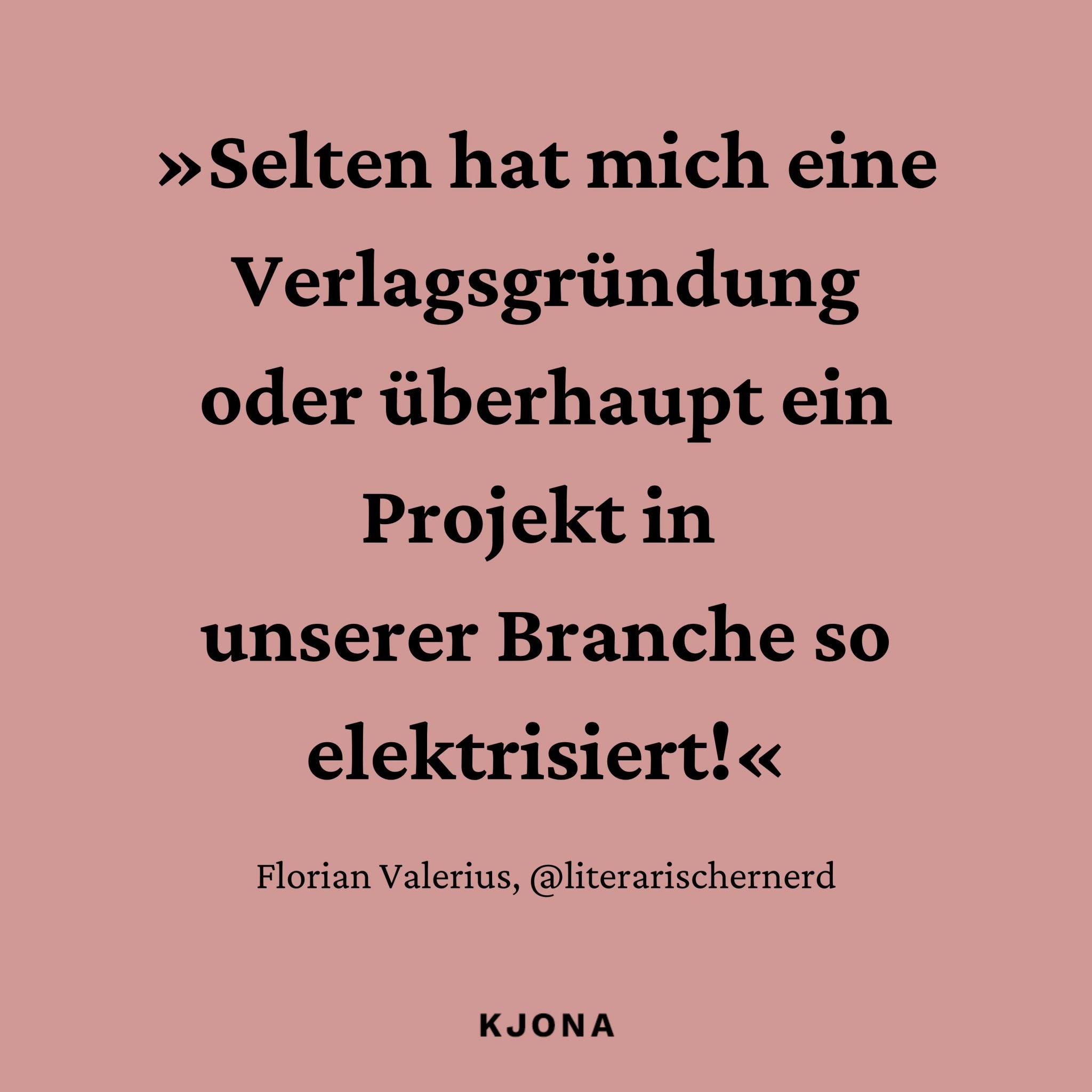 »Selten hat mich eine Verlagsgründung oder überhaupt ein Projekt in unserer Buchbranche so elektrisiert!« Zitat von Florian Valerius, @literarischernerd